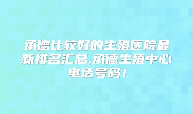 承德比较好的生殖医院最新排名汇总,承德生殖中心电话号码！