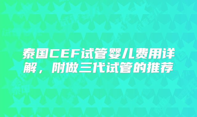 泰国CEF试管婴儿费用详解，附做三代试管的推荐