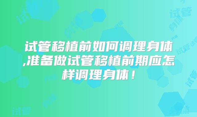 试管移植前如何调理身体,准备做试管移植前期应怎样调理身体！
