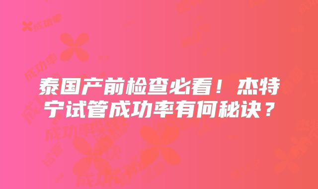 泰国产前检查必看！杰特宁试管成功率有何秘诀？