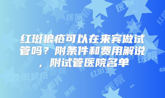 红斑狼疮可以在来宾做试管吗？附条件和费用解说，附试管医院名单