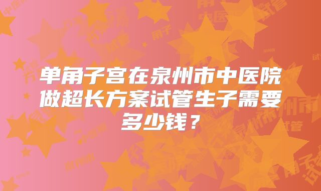 单角子宫在泉州市中医院做超长方案试管生子需要多少钱？
