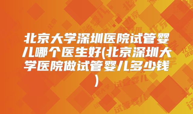 北京大学深圳医院试管婴儿哪个医生好(北京深圳大学医院做试管婴儿多少钱)