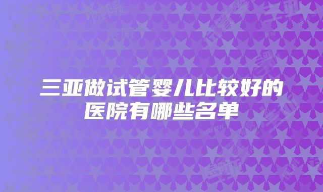 三亚做试管婴儿比较好的医院有哪些名单