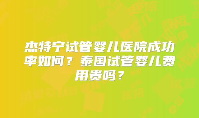 杰特宁试管婴儿医院成功率如何？泰国试管婴儿费用贵吗？