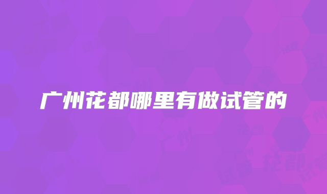 广州花都哪里有做试管的