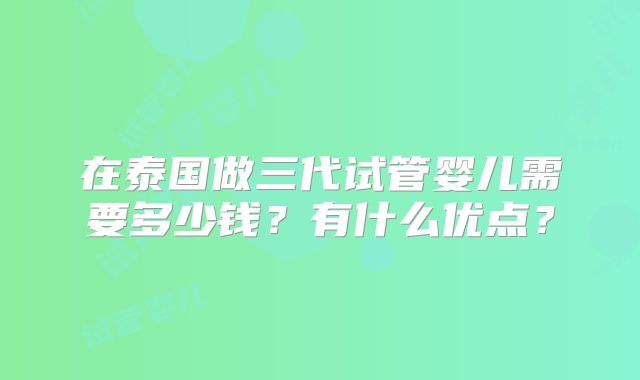 在泰国做三代试管婴儿需要多少钱?有什么优点?