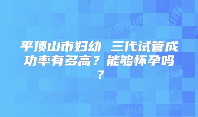 平顶山市妇幼 三代试管成功率有多高?能够怀孕吗?