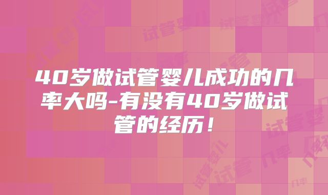 40岁做试管婴儿成功的几率大吗-有没有40岁做试管的经历！