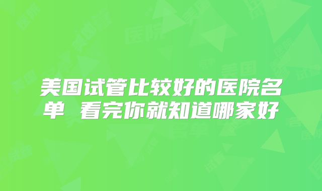 美国试管比较好的医院名单 看完你就知道哪家好