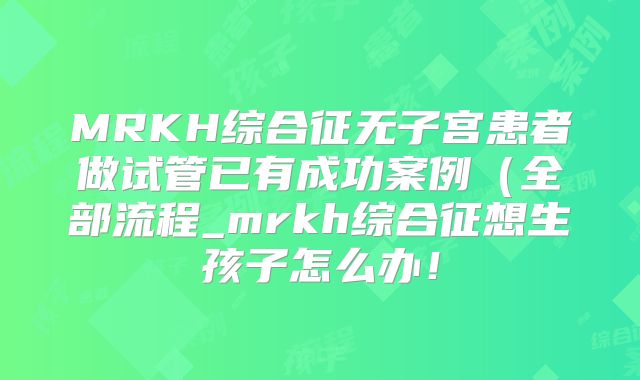MRKH综合征无子宫患者做试管已有成功案例（全部流程_mrkh综合征想生孩子怎么办！