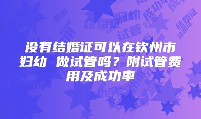 没有结婚证可以在钦州市妇幼 做试管吗?附试管费用及成功率