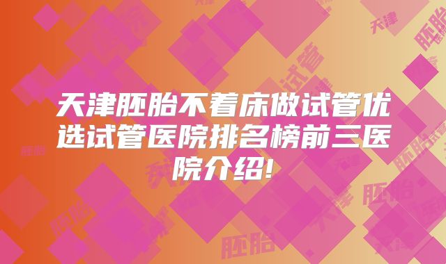 天津胚胎不着床做试管优选试管医院排名榜前三医院介绍!