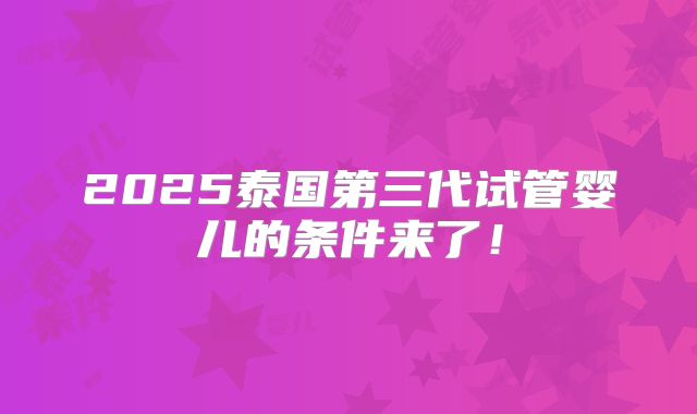 2025泰国第三代试管婴儿的条件来了！