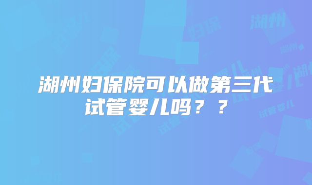 湖州妇保院可以做第三代试管婴儿吗??