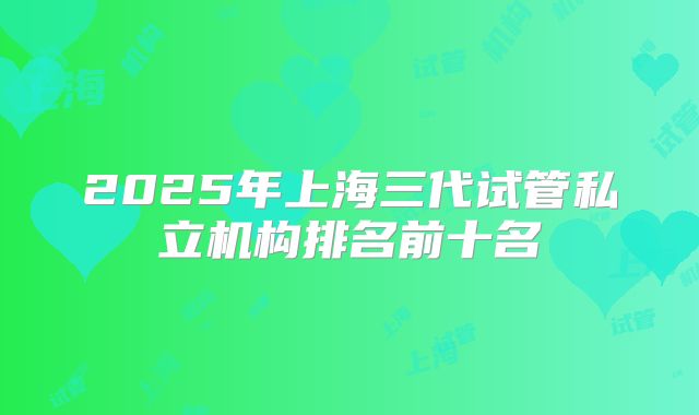 2025年上海三代试管私立机构排名前十名