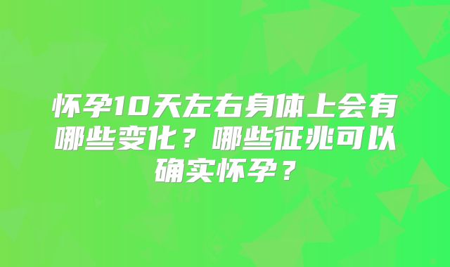 怀孕10天左右身体上会有哪些变化？哪些征兆可以确实怀孕？