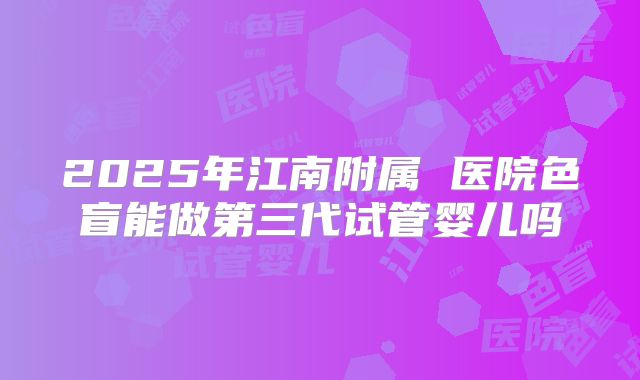 2025年江南附属 医院色盲能做第三代试管婴儿吗