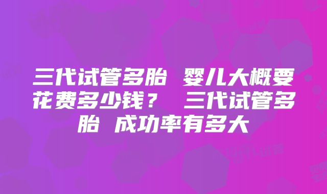 三代试管多胎 婴儿大概要花费多少钱? 三代试管多胎 成功率有多大