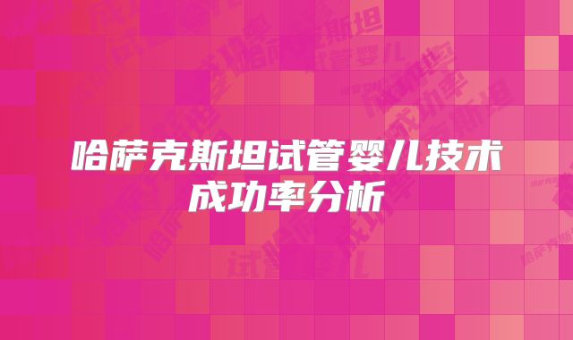 哈萨克斯坦试管婴儿技术成功率分析