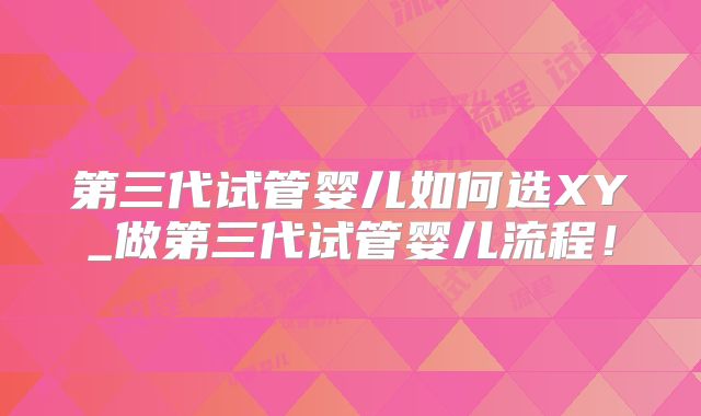第三代试管婴儿如何选XY_做第三代试管婴儿流程!