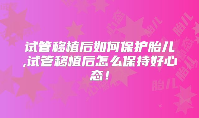 试管移植后如何保护胎儿,试管移植后怎么保持好心态！
