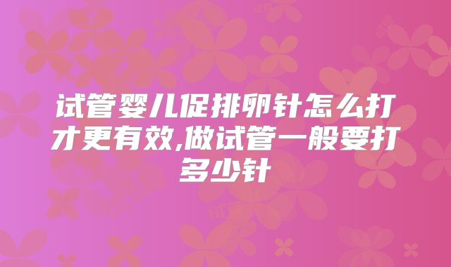 试管婴儿促排卵针怎么打才更有效,做试管一般要打多少针