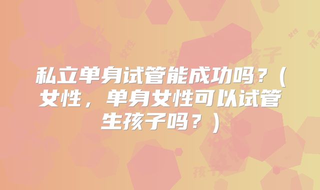 私立单身试管能成功吗？(女性，单身女性可以试管生孩子吗？)