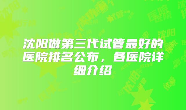 沈阳做第三代试管最好的医院排名公布，各医院详细介绍