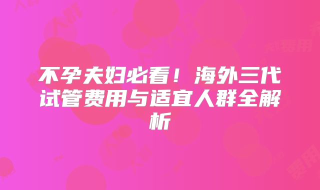 不孕夫妇必看!海外三代试管费用与适宜人群全解析