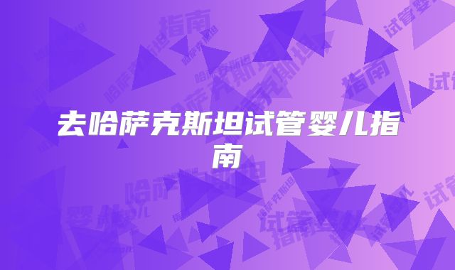 去哈萨克斯坦试管婴儿指南