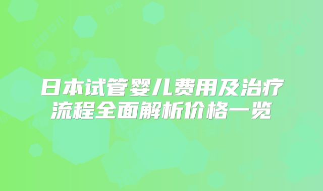 日本试管婴儿费用及治疗流程全面解析价格一览