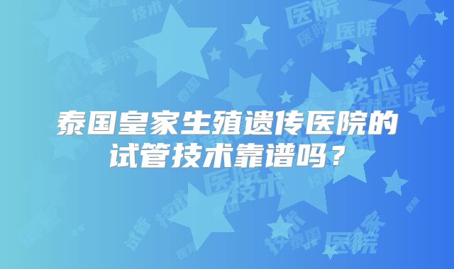 泰国皇家生殖遗传医院的试管技术靠谱吗?