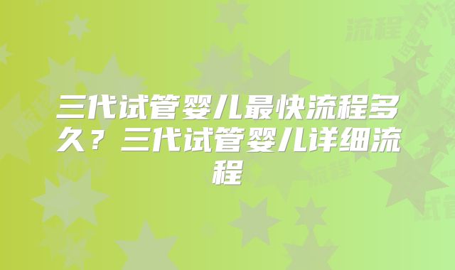三代试管婴儿最快流程多久?三代试管婴儿详细流程