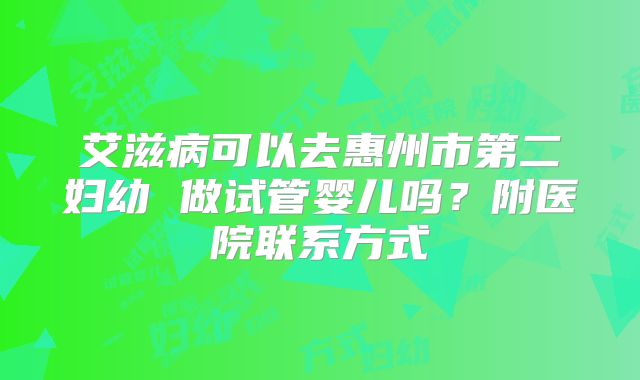 艾滋病可以去惠州市第二妇幼 做试管婴儿吗?附医院联系方式