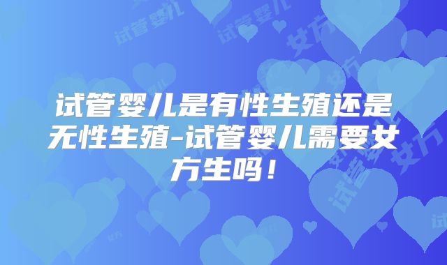 试管婴儿是有性生殖还是无性生殖-试管婴儿需要女方生吗！