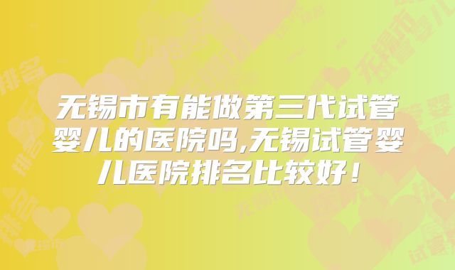 无锡市有能做第三代试管婴儿的医院吗,无锡试管婴儿医院排名比较好！