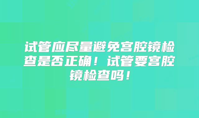 试管应尽量避免宫腔镜检查是否正确！试管要宫腔镜检查吗！