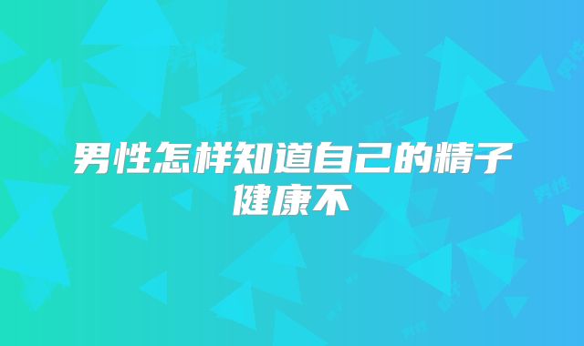 男性怎样知道自己的精子健康不