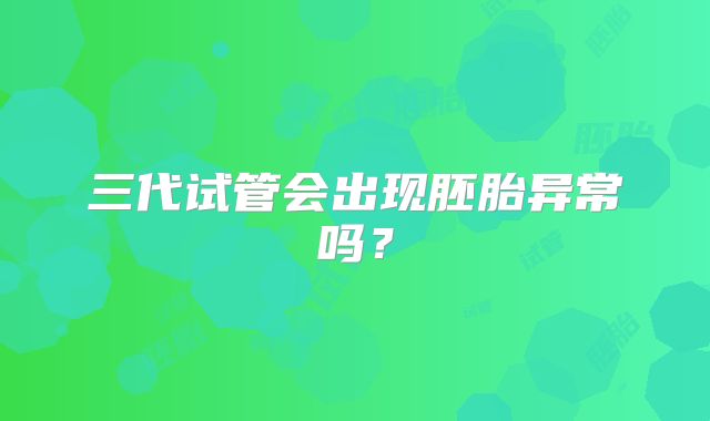 三代试管会出现胚胎异常吗？