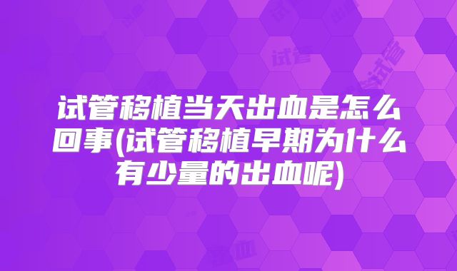 试管移植当天出血是怎么回事(试管移植早期为什么有少量的出血呢)