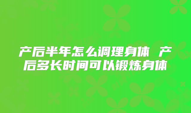 产后半年怎么调理身体 产后多长时间可以锻炼身体