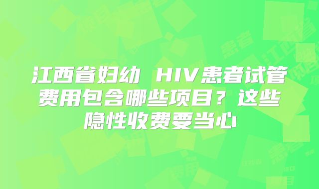 江西省妇幼 HIV患者试管费用包含哪些项目?这些隐性收费要当心
