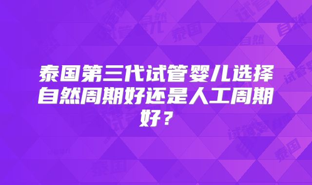泰国第三代试管婴儿选择自然周期好还是人工周期好？