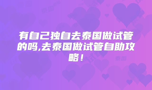 有自己独自去泰国做试管的吗,去泰国做试管自助攻略！