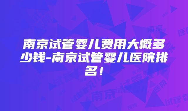 南京试管婴儿费用大概多少钱-南京试管婴儿医院排名！