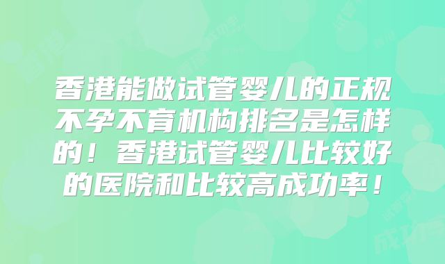 香港能做试管婴儿的正规不孕不育机构排名是怎样的！香港试管婴儿比较好的医院和比较高成功率！