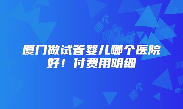 厦门做试管婴儿哪个医院好！付费用明细