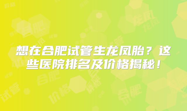 想在合肥试管生龙凤胎？这些医院排名及价格揭秘！