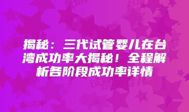 揭秘：三代试管婴儿在台湾成功率大揭秘！全程解析各阶段成功率详情